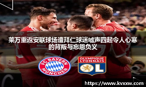 莱万重返安联球场遭拜仁球迷嘘声四起令人心寒的背叛与忘恩负义