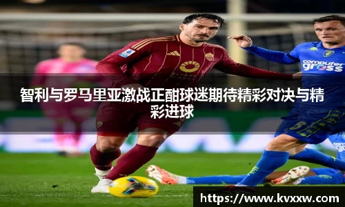 智利与罗马里亚激战正酣球迷期待精彩对决与精彩进球