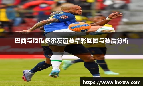 巴西与厄瓜多尔友谊赛精彩回顾与赛后分析