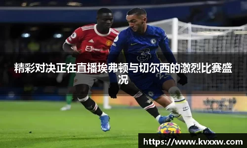 精彩对决正在直播埃弗顿与切尔西的激烈比赛盛况
