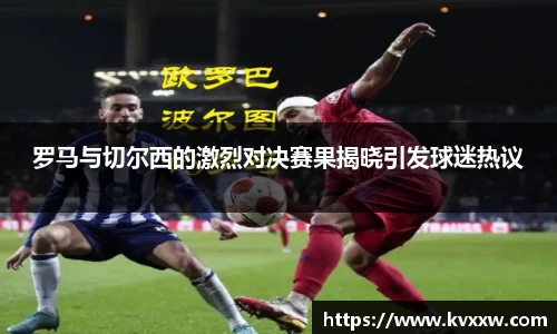 罗马与切尔西的激烈对决赛果揭晓引发球迷热议