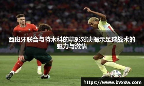 西班牙联合与特木科的精彩对决揭示足球战术的魅力与激情