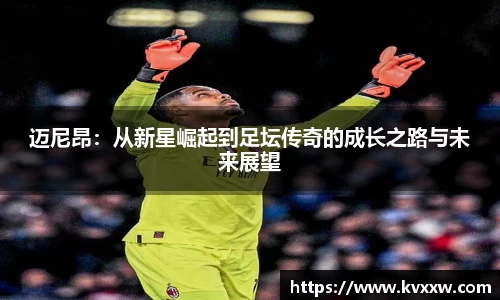 迈尼昂：从新星崛起到足坛传奇的成长之路与未来展望