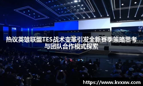 热议英雄联盟TES战术变革引发全新赛季策略思考与团队合作模式探索